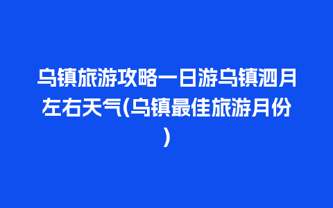 乌镇旅游攻略一日游乌镇泗月左右天气(乌镇最佳旅游月份)