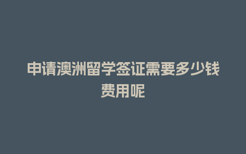 申请澳洲留学签证需要多少钱费用呢