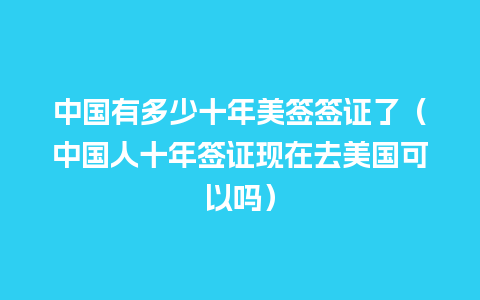 中国有多少十年美签签证了（中国人十年签证现在去美国可以吗）