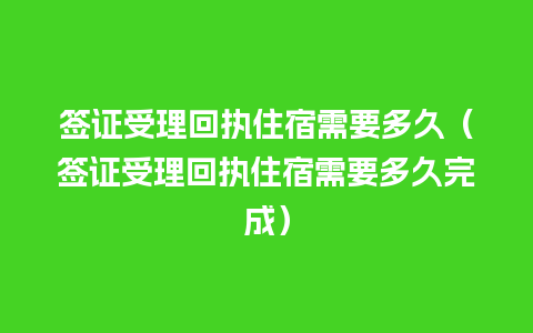 签证受理回执住宿需要多久（签证受理回执住宿需要多久完成）