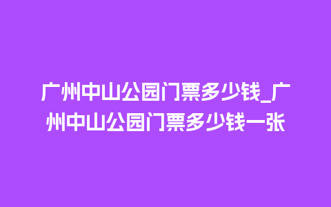 广州中山公园门票多少钱_广州中山公园门票多少钱一张