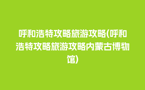 呼和浩特攻略旅游攻略(呼和浩特攻略旅游攻略内蒙古博物馆)