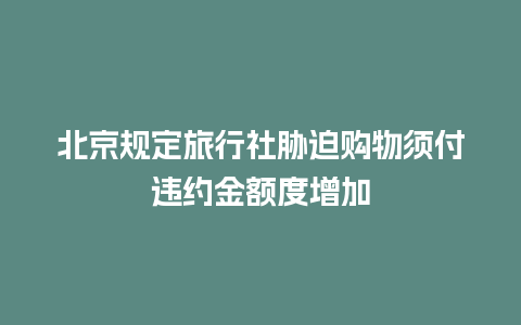 北京规定旅行社胁迫购物须付违约金额度增加