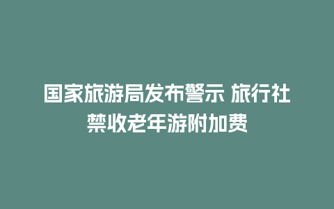 国家旅游局发布警示 旅行社禁收老年游附加费