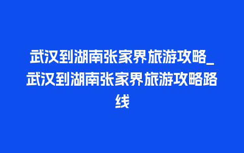 武汉到湖南张家界旅游攻略_武汉到湖南张家界旅游攻略路线