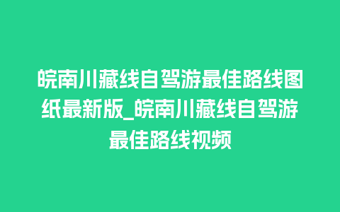 皖南川藏线自驾游最佳路线图纸最新版_皖南川藏线自驾游最佳路线视频