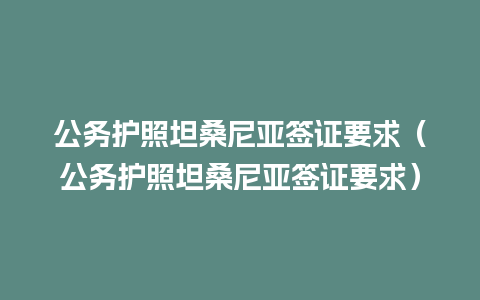 公务护照坦桑尼亚签证要求（公务护照坦桑尼亚签证要求）