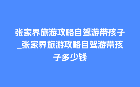 张家界旅游攻略自驾游带孩子_张家界旅游攻略自驾游带孩子多少钱