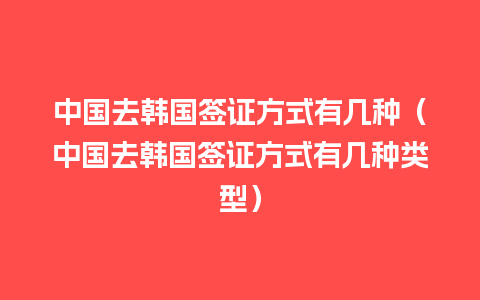 中国去韩国签证方式有几种（中国去韩国签证方式有几种类型）