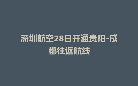 深圳航空28日开通贵阳-成都往返航线