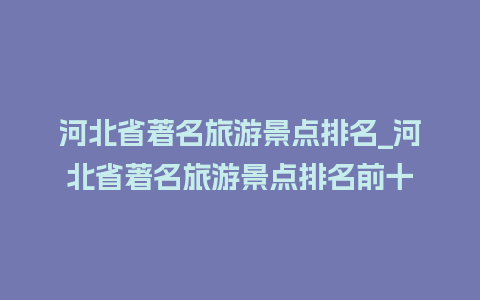 河北省著名旅游景点排名_河北省著名旅游景点排名前十