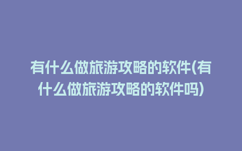 有什么做旅游攻略的软件(有什么做旅游攻略的软件吗)