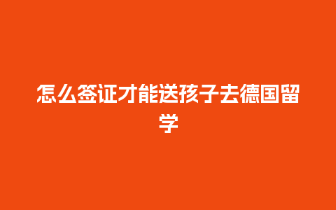 怎么签证才能送孩子去德国留学