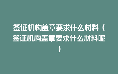 签证机构盖章要求什么材料（签证机构盖章要求什么材料呢）