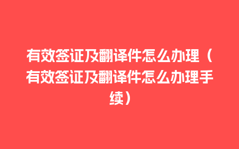 有效签证及翻译件怎么办理（有效签证及翻译件怎么办理手续）