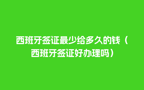 西班牙签证最少给多久的钱（西班牙签证好办理吗）