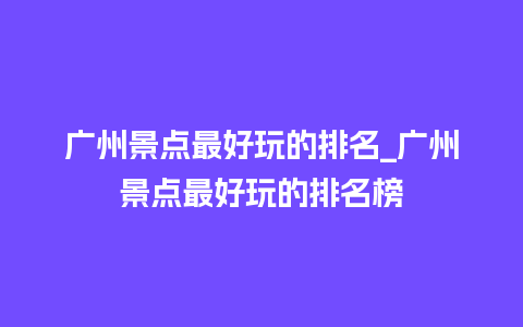 广州景点最好玩的排名_广州景点最好玩的排名榜