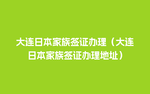 大连日本家族签证办理（大连日本家族签证办理地址）