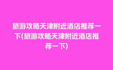 旅游攻略天津附近酒店推荐一下(旅游攻略天津附近酒店推荐一下)