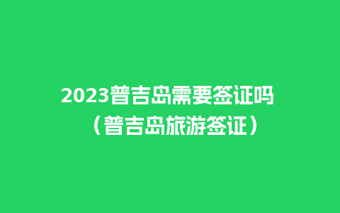 2023普吉岛需要签证吗 （普吉岛旅游签证）