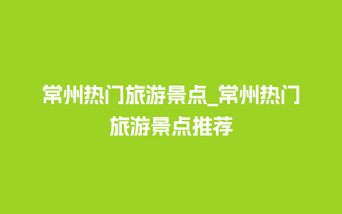 常州热门旅游景点_常州热门旅游景点推荐