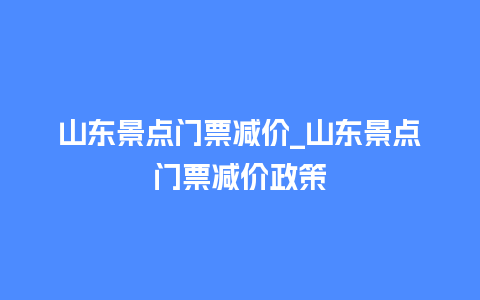 山东景点门票减价_山东景点门票减价政策