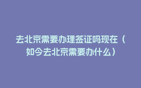 去北京需要办理签证吗现在（如今去北京需要办什么）