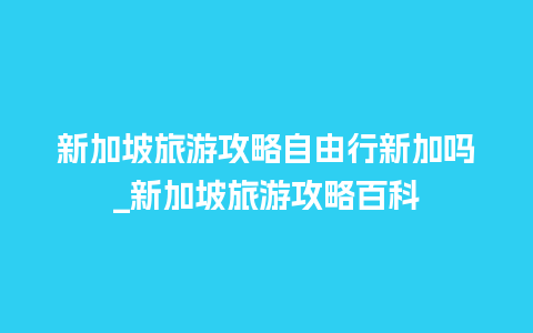 新加坡旅游攻略自由行新加吗_新加坡旅游攻略百科