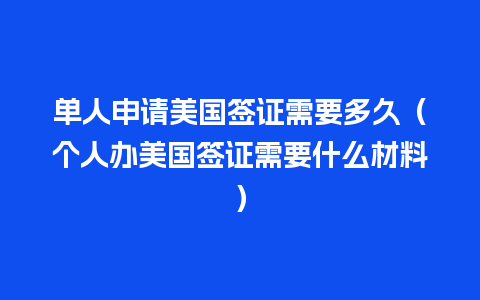 单人申请美国签证需要多久（个人办美国签证需要什么材料）