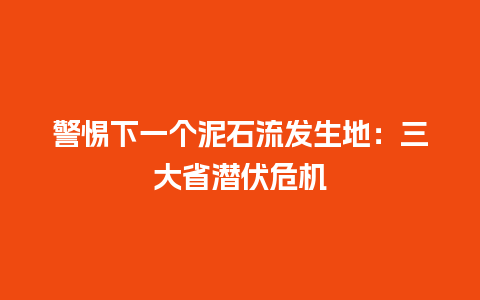 警惕下一个泥石流发生地：三大省潜伏危机