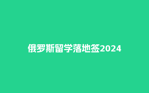 俄罗斯留学落地签2024