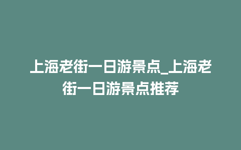 上海老街一日游景点_上海老街一日游景点推荐