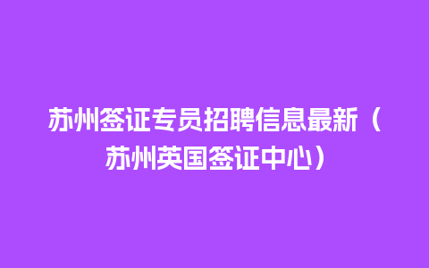 苏州签证专员招聘信息最新（苏州英国签证中心）