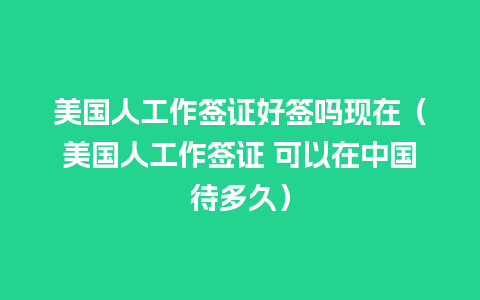 美国人工作签证好签吗现在（美国人工作签证 可以在中国待多久）