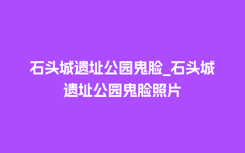 石头城遗址公园鬼脸_石头城遗址公园鬼脸照片