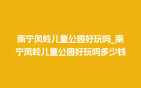 南宁凤岭儿童公园好玩吗_南宁凤岭儿童公园好玩吗多少钱