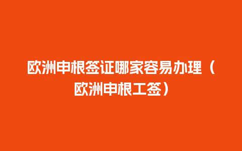 欧洲申根签证哪家容易办理（欧洲申根工签）