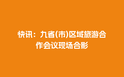 快讯：九省(市)区域旅游合作会议现场合影