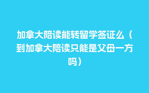 加拿大陪读能转留学签证么（到加拿大陪读只能是父母一方吗）