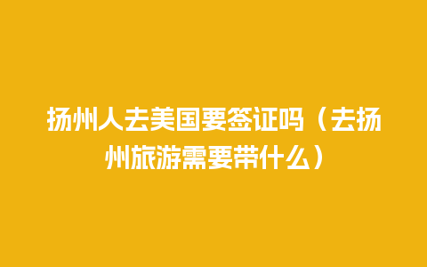 扬州人去美国要签证吗（去扬州旅游需要带什么）