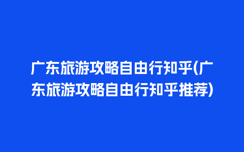 广东旅游攻略自由行知乎(广东旅游攻略自由行知乎推荐)