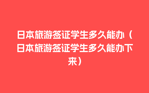 日本旅游签证学生多久能办（日本旅游签证学生多久能办下来）