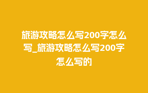 旅游攻略怎么写200字怎么写_旅游攻略怎么写200字怎么写的