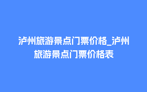 泸州旅游景点门票价格_泸州旅游景点门票价格表