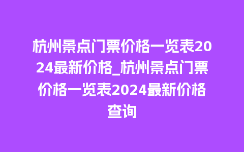 杭州景点门票价格一览表2024最新价格_杭州景点门票价格一览表2024最新价格查询