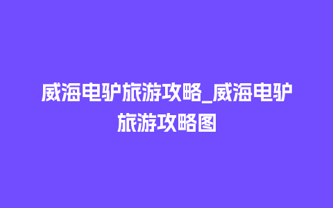 威海电驴旅游攻略_威海电驴旅游攻略图