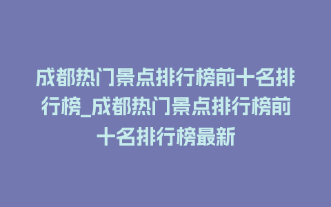 成都热门景点排行榜前十名排行榜_成都热门景点排行榜前十名排行榜最新