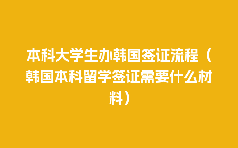 本科大学生办韩国签证流程（韩国本科留学签证需要什么材料）