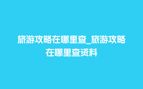 旅游攻略在哪里查_旅游攻略在哪里查资料