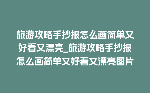 旅游攻略手抄报怎么画简单又好看又漂亮_旅游攻略手抄报怎么画简单又好看又漂亮图片